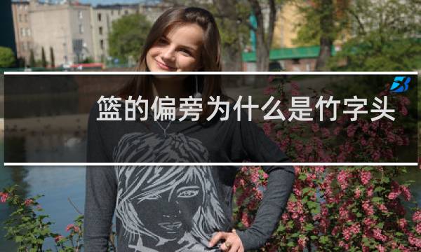 篮的偏旁为什么是竹字头图片