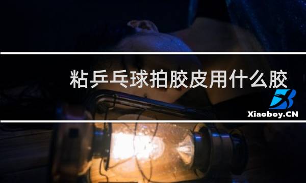 粘乒乓球拍胶皮用什么胶水最好图片