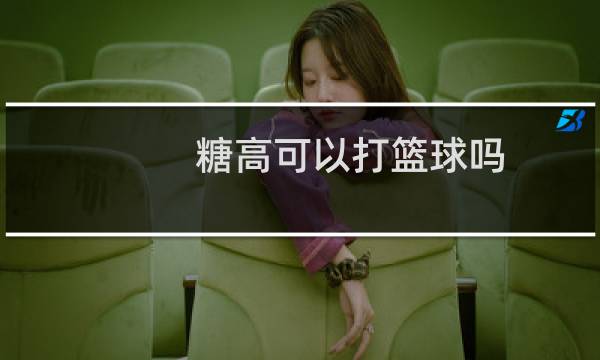 糖高可以打篮球吗图片