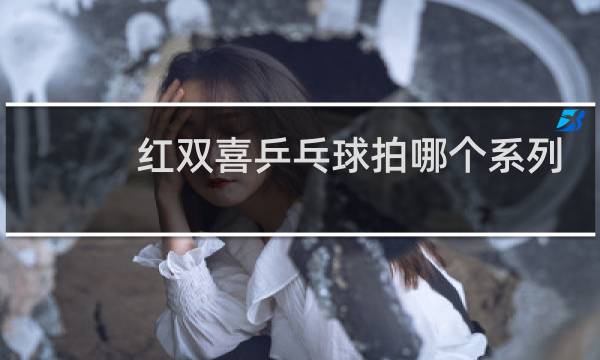红双喜乒乓球拍哪个系列的好图片