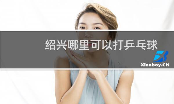 绍兴哪里可以打乒乓球图片