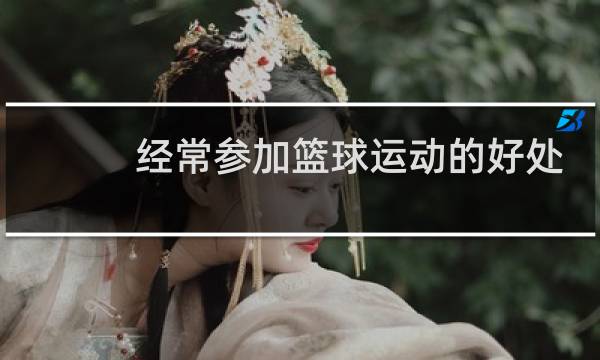 经常参加篮球运动的好处有哪些图片