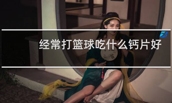 经常打篮球吃什么钙片好图片