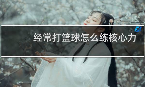经常打篮球怎么练核心力量图片