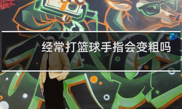 经常打篮球手指会变粗吗图片