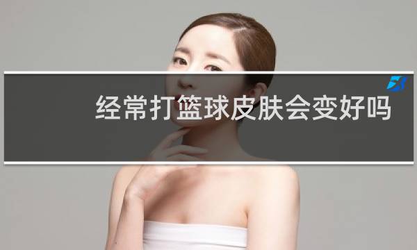 经常打篮球皮肤会变好吗图片