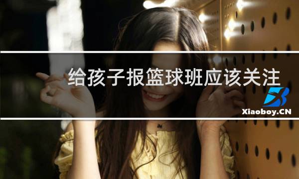 给孩子报篮球班应该关注什么图片