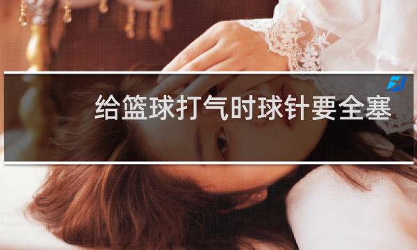 给篮球打气时球针要全塞进去吗图片