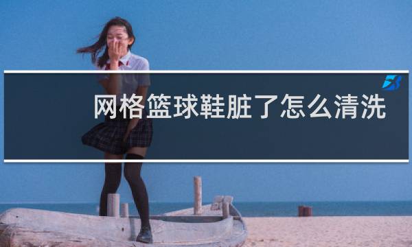 网格篮球鞋脏了怎么清洗图片