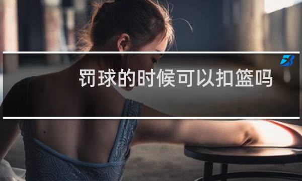 罚球的时候可以扣篮吗图片