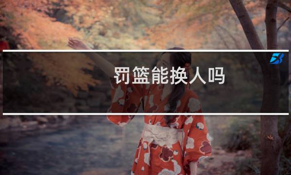 罚篮能换人吗图片