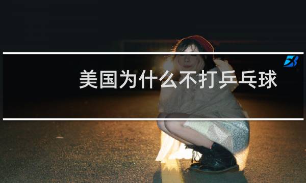 美国为什么不打乒乓球图片