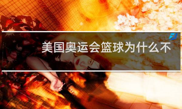 美国奥运会篮球为什么不派nba图片