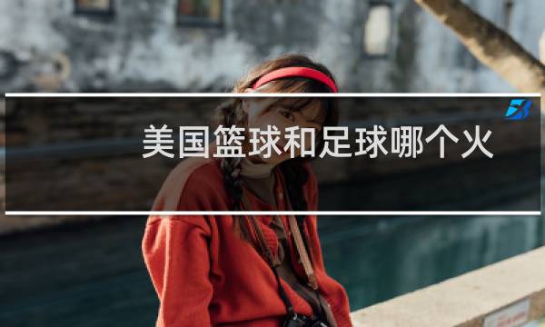美国篮球和足球哪个火图片