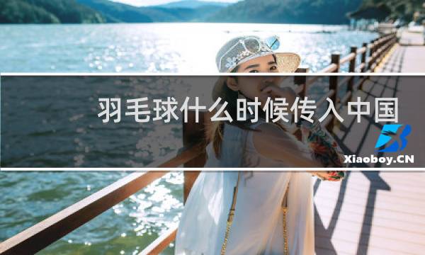 羽毛球什么时候传入中国的图片