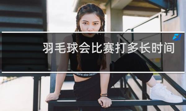 羽毛球会比赛打多长时间图片