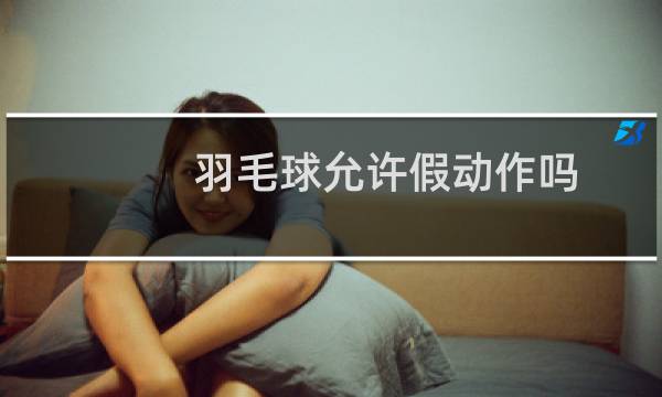 羽毛球允许假动作吗图片