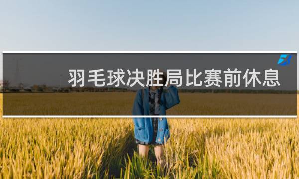 羽毛球决胜局比赛前休息几分钟图片