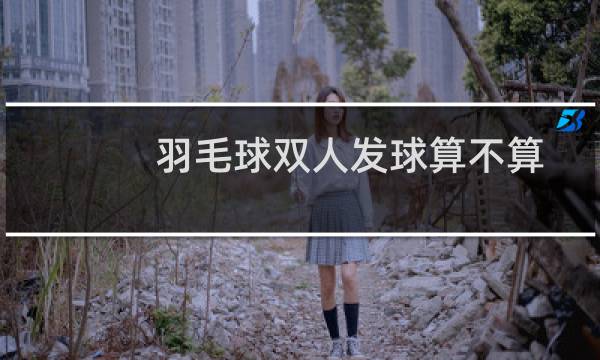 羽毛球双人发球算不算图片