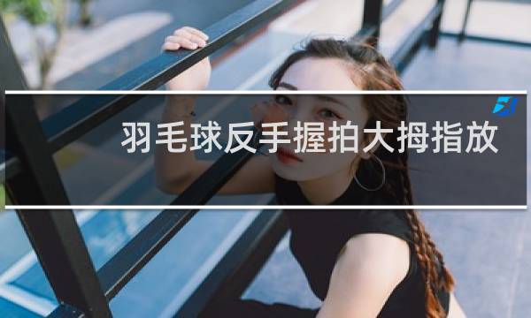 羽毛球反手握拍大拇指放哪个面图片