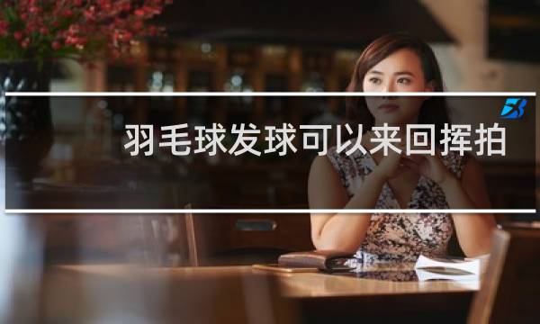 羽毛球发球可以来回挥拍吗图片