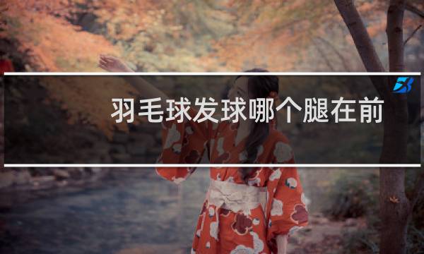 羽毛球发球哪个腿在前图片