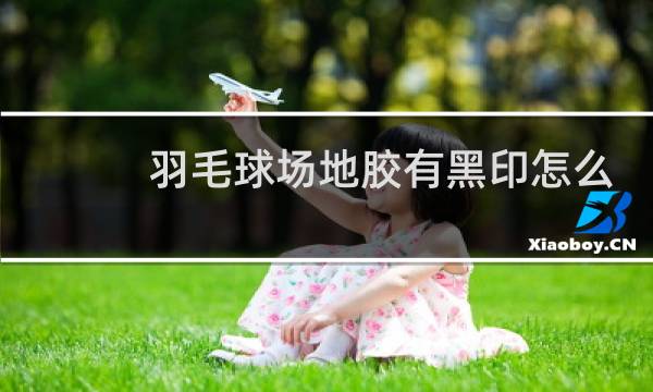 羽毛球场地胶有黑印怎么处理图片