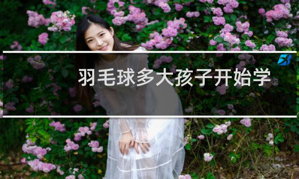 羽毛球多大孩子开始学图片