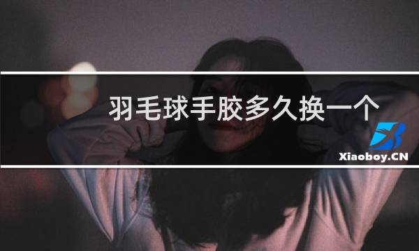 羽毛球手胶多久换一个图片
