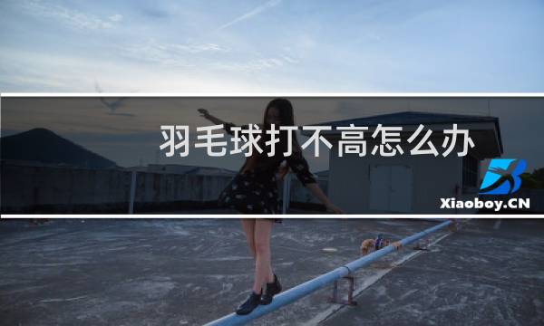 羽毛球打不高怎么办图片