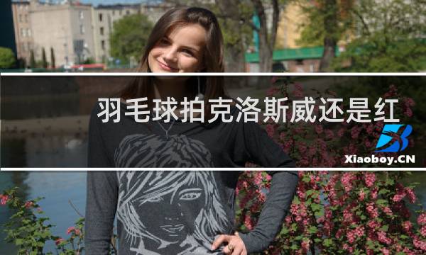 羽毛球拍克洛斯威还是红双喜好好图片