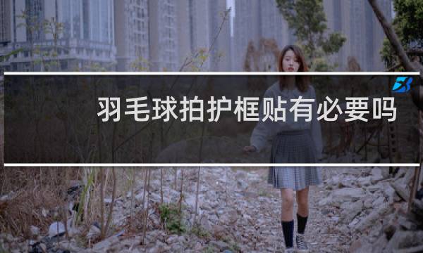羽毛球拍护框贴有必要吗图片