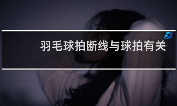 羽毛球拍断线与球拍有关吗图片