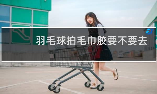 羽毛球拍毛巾胶要不要去底胶图片