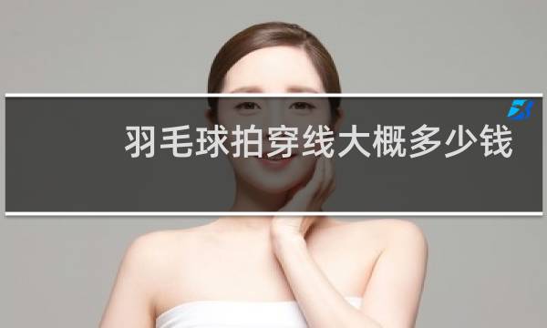 羽毛球拍穿线大概多少钱图片