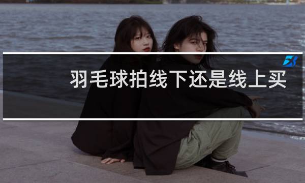 羽毛球拍线下还是线上买图片