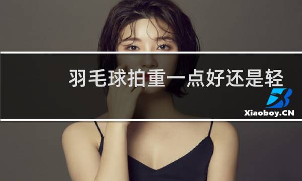 羽毛球拍重一点好还是轻一点好图片