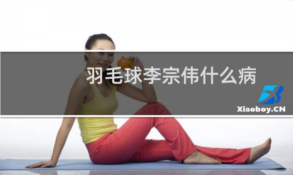 羽毛球李宗伟什么病图片