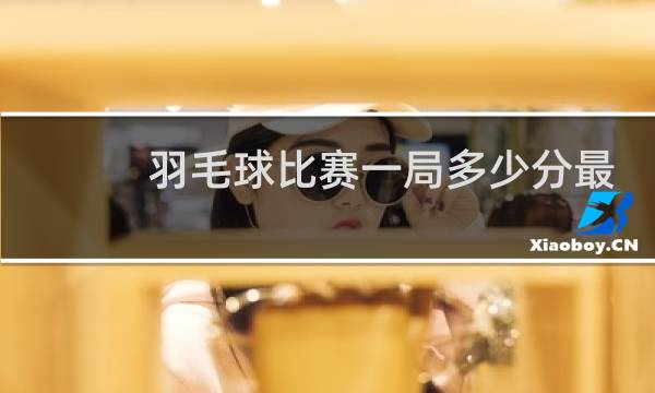 羽毛球比赛一局多少分最高多少分图片