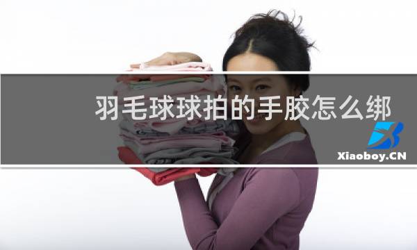 羽毛球球拍的手胶怎么绑图片