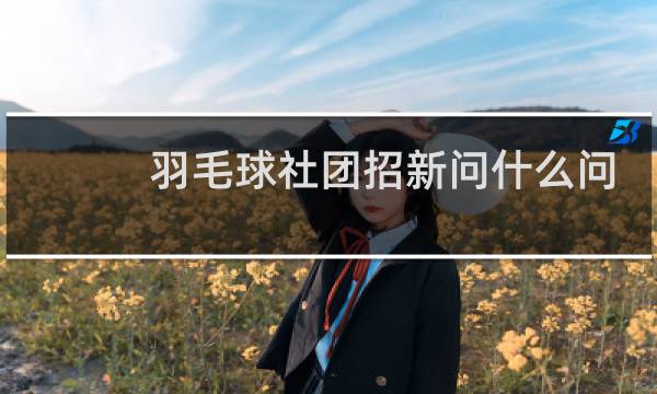 羽毛球社团招新问什么问题图片