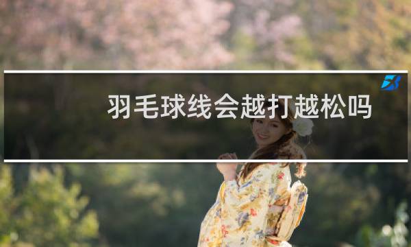 羽毛球线会越打越松吗图片