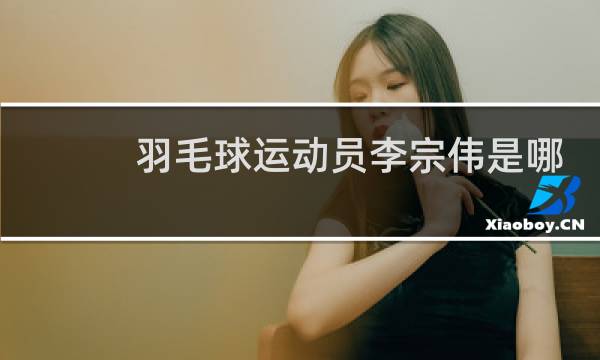 羽毛球运动员李宗伟是哪里人图片