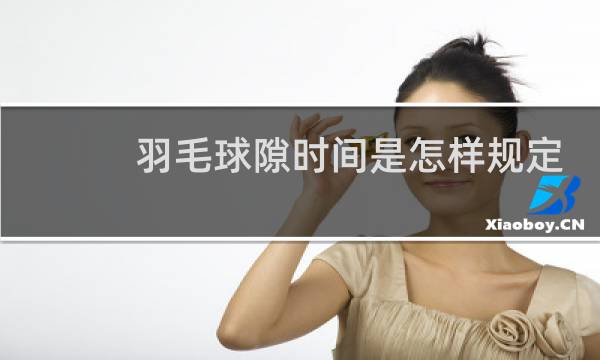 羽毛球隙时间是怎样规定的图片