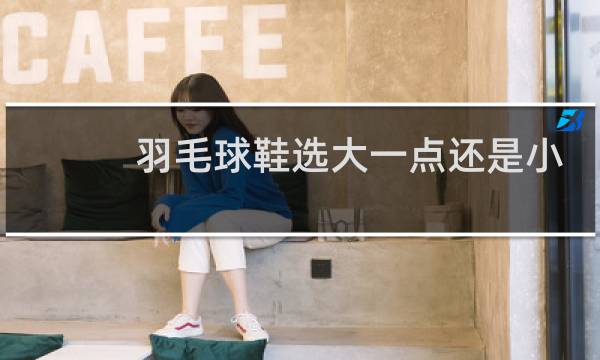 羽毛球鞋选大一点还是小一点图片