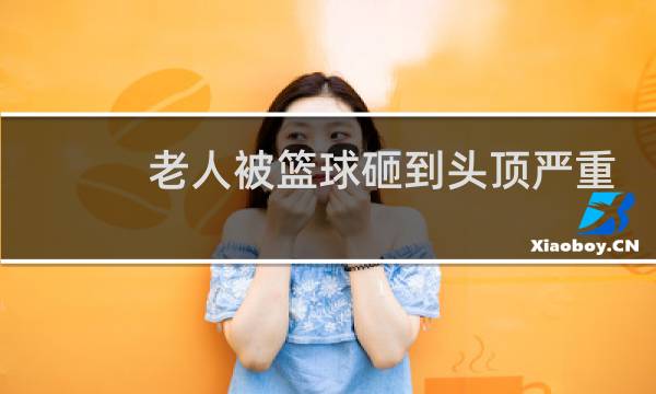 老人被篮球砸到头顶严重吗图片