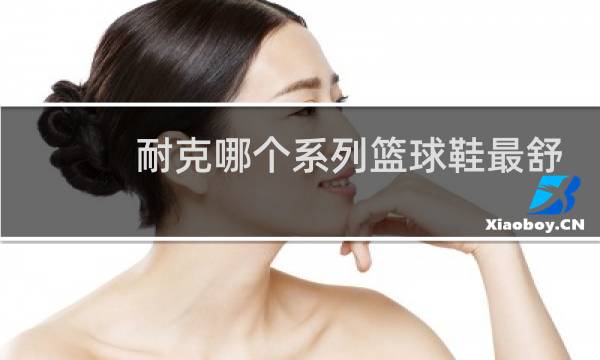 耐克哪个系列篮球鞋最舒服图片