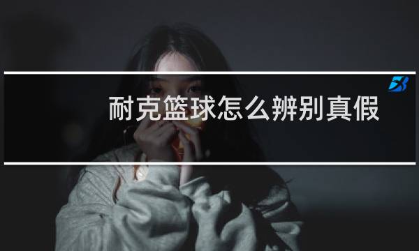 耐克篮球怎么辨别真假图片