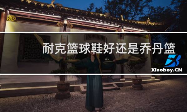 耐克篮球鞋好还是乔丹篮球鞋好图片