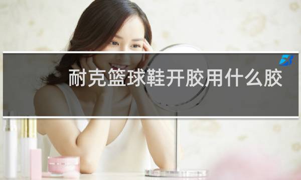 耐克篮球鞋开胶用什么胶水图片